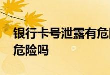 银行卡号泄露有危险吗 银行卡号泄露了会有危险吗