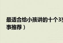 最适合给小孩讲的十个3岁儿童故事（适合三岁宝宝听的故事推荐）