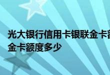 光大银行信用卡银联金卡额度多少 光大银行银联阳光信用卡金卡额度多少