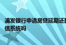 浦发银行申请房贷延期还款 浦发银行房贷逾期一天会进入征信系统吗