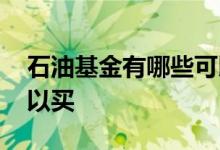石油基金有哪些可以交易 石油基金有哪些可以买