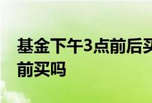 基金下午3点前后买的区别 基金要在下午3点前买吗