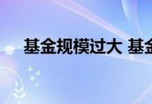 基金规模过大 基金规模过大为什么不好