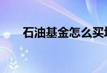 石油基金怎么买场内 石油基金怎么买