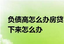 负债高怎么办房贷不批 负债高导致房贷办不下来怎么办
