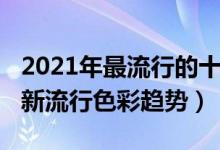 2021年最流行的十种颜色（2021年流行色最新流行色彩趋势）