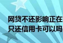 网贷不还影响正在用的信用卡吗 网贷不还了只还信用卡可以吗