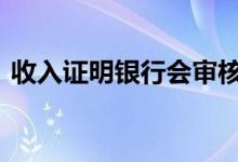 收入证明银行会审核吗 收入证明银行会查吗