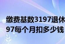 缴费基数3197退休能拿多少 社保缴费基数3197每个月扣多少钱 