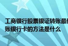 工商银行股票银证转账最新规定 工商银行：更换办理银证转账银行卡的方法是什么