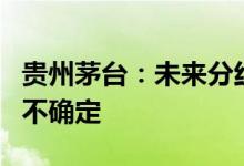 贵州茅台：未来分红比例是否维持现有水平尚不确定