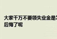 大家千万不要领失业金是怎么回事 为什么说申请失业补助金后悔了呢 