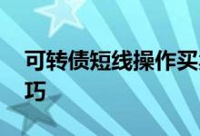 可转债短线操作买卖战法 可转债基金买入技巧