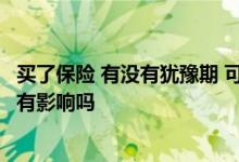 买了保险 有没有犹豫期 可以退吗? 犹豫期退保对以后买保险有影响吗