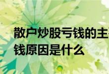 散户炒股亏钱的主要原因是什么 散户炒股亏钱原因是什么