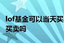 lof基金可以当天买卖吗 lof场内基金可以当天买卖吗