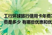 工行环球旅行信用卡年费怎么收 工商银行环球旅行信用卡年费是多少 有哪些优惠和优点