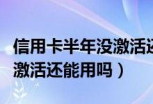 信用卡半年没激活还能激活吗（信用卡半年没激活还能用吗）