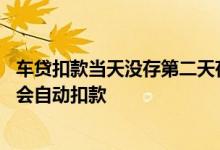 车贷扣款当天没存第二天存会扣吗 车贷当天没还第二天会不会自动扣款
