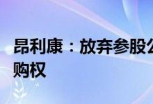 昂利康：放弃参股公司湖南新合新增资优先认购权