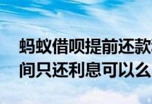 蚂蚁借呗提前还款利息怎么算 蚂蚁借呗长时间只还利息可以么
