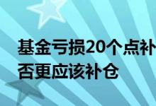 基金亏损20个点补仓计算 亏损较大的基金是否更应该补仓
