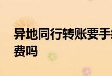 异地同行转账要手续费 异地同行转账要手续费吗
