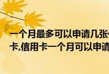 一个月最多可以申请几张信用卡（一个月可以申请几张信用卡,信用卡一个月可以申请几次）
