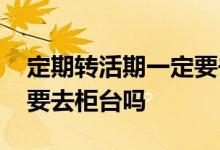 定期转活期一定要去柜台吗 定期转活期一定要去柜台吗