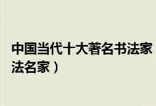 中国当代十大著名书法家（当代书法家排名前10中国当代书法名家）