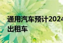 通用汽车预计2024年将运营上千台无人驾驶出租车