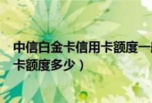 中信白金卡信用卡额度一般多少起步（中信银卡信用卡小白卡额度多少）
