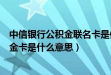 中信银行公积金联名卡是信用卡吗（中信银行信用卡联名卡金卡是什么意思）