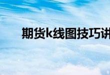 期货k线图技巧讲解 期货k线图如何看