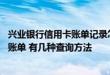 兴业银行信用卡账单记录怎么查询 怎么查询兴业银行信用卡账单 有几种查询方法