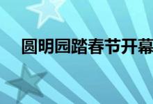 圆明园踏春节开幕（圆明园门票多少钱）