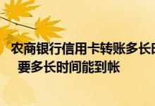 农商银行信用卡转账多长时间到账 请问农商行的信用卡转账  要多长时间能到帐