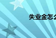 失业金怎么算 怎么领取 