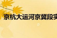 京杭大运河京冀段实现互联互通试验性通航