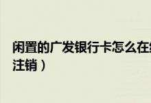闲置的广发银行卡怎么在线注销（深发银行信用卡网上如何注销）