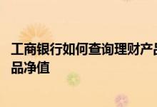 工商银行如何查询理财产品净值 工商银行：如何查询理财产品净值