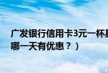 广发银行信用卡3元一杯星巴克（深发银行信用卡星巴克是哪一天有优惠？）