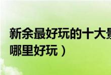 新余最好玩的十大景点（新余好玩的地方新余哪里好玩）