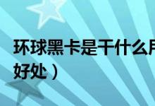 环球黑卡是干什么用的（用户开通之后有什么好处）