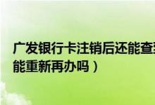 广发银行卡注销后还能查到记录吗（深发银行信用卡注销后能重新再办吗）