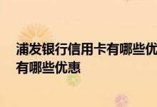 浦发银行信用卡有哪些优惠福利 浦发银行的信用卡怎么样 有哪些优惠