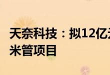 天奈科技：拟12亿元投建年产450吨单壁碳纳米管项目