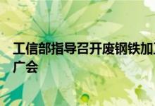 工信部指导召开废钢铁加工利用行业政策宣贯暨先进技术推广会