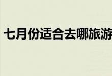 七月份适合去哪旅游（这些胜地你去过没有）