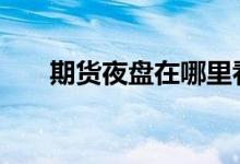 期货夜盘在哪里看 夜盘期货在哪里看